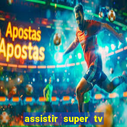 assistir super tv ao vivo